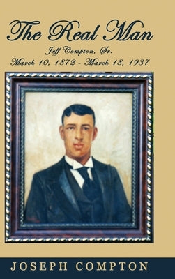 The Real Man: Jeff Compton, Sr. March 10, 1872 - March 18, 1937 by Compton, Joseph