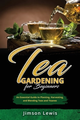 Tea Gardening for Beginners: An Essential Guide to Planting, Harvesting, and Blending Teas and Tisanes by Lewis, Jimson