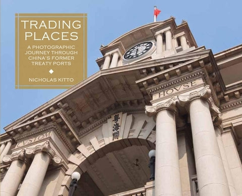 Trading Places: A Photographic Journey Through China's Former Treaty Ports by Kitto, Nicholas