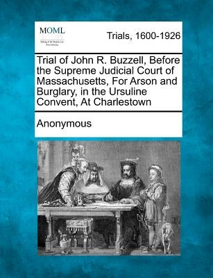 Trial of John R. Buzzell, Before the Supreme Judicial Court of Massachusetts, for Arson and Burglary, in the Ursuline Convent, at Charlestown by Anonymous