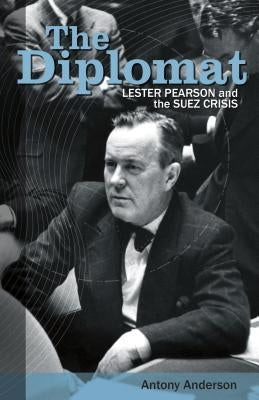 The Diplomat: Lester Pearson and the Suez Crisis by Anderson, Antony