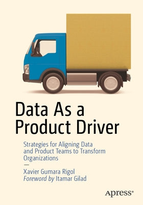 Data as a Product Driver: Strategies for Aligning Data and Product Teams to Transform Organizations by Gumara Rigol, Xavier