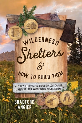 Wilderness Shelters and How to Build Them: A Fully Illustrated Guide to Log Cabins, Shelters, and Wilderness Housekeeping by Angier, Bradford