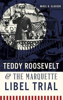 Teddy Roosevelt & the Marquette Libel Trial by Classen, Mikel B.