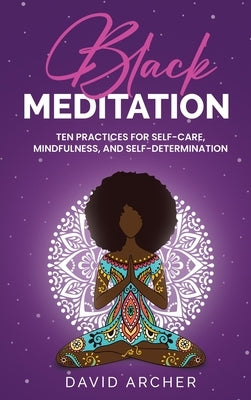 Black Meditation: Ten Practices for Self Care, Mindfulness, and Self Determination by Archer, David