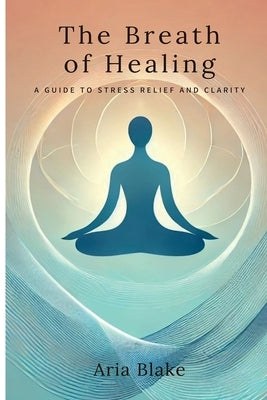 The Breath of Healing: A Guide to Stress Relief and Clarity by Blake, Aria