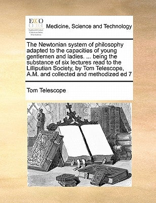 The Newtonian System of Philosophy Adapted to the Capacities of Young Gentlemen and Ladies. ... Being the Substance of Six Lectures Read to the Lillip by Telescope, Tom