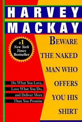 Beware the Naked Man Who Offers You His Shirt: Do What You Love, Love What You Do, and Deliver More Than You Promise by MacKay, Harvey