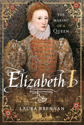 Elizabeth I: The Making of a Queen by Brennan, Laura