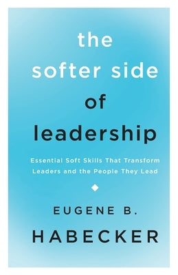 The Softer Side of Leadership: Essential Soft Skills That Transform Leaders and the People They Lead by Habecker, Eugene B.