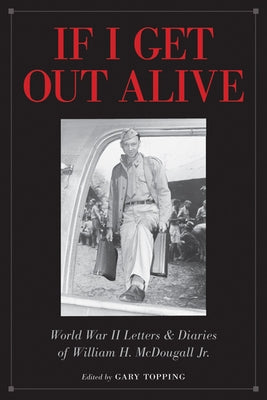 If I Get Out Alive: The World War II Letters and Diaries of William H McDougall Jr by Topping, Gary
