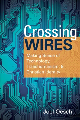 Crossing Wires: Making Sense of Technology, Transhumanism, and Christian Identity by Oesch, Joel