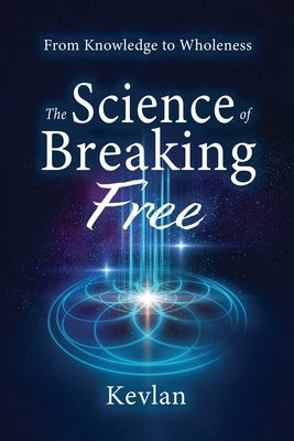The Science of Breaking Free: From Knowledge to Wholeness by Kevlan