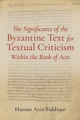 The Significance of the Byzantine Text for Textual Criticism Within the Book of Acts by Siddiqui, Hassan Aziz