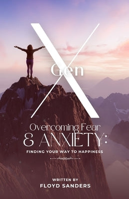 Gen X: Overcoming Fear & Anxiety: Finding Your Way to Happiness by Sanders, Floyd J.
