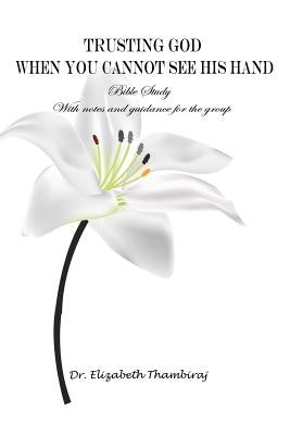 Trusting God When You Cannot See His Hand: Bible Study with Notes and Guidance for the Group by Thambiraj, Elizabeth