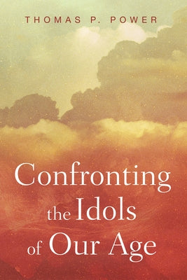 Confronting the Idols of Our Age by Power, Thomas P.