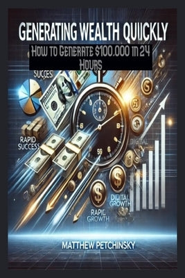 Generating Wealth Quickly: How to Generate $100,000 in 24 Hours by Petchinsky, Matthew