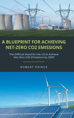 A Blueprint For Achieving Net-Zero CO2 Emissions: The Difficult Road for the US to Achieve Net-Zero CO2 Emissions by 2050 by Prince, Robert