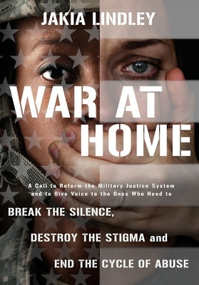 War at Home: A Call to Reform the Military Justice System and to Give Voice to the Ones Who Need to Break the Silence, Destroy the Stigma and End the by Lindley, Jakia