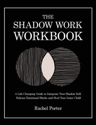 The Shadow Work Workbook: A Life-Changing Guide to Integrate Your Shadow Self, Release Emotional Blocks and Heal Your Inner Child by Porter, Rachel