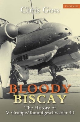 Bloody Biscay: The History of V Gruppe/Kampfgeschwader 40 by Goss, Chris
