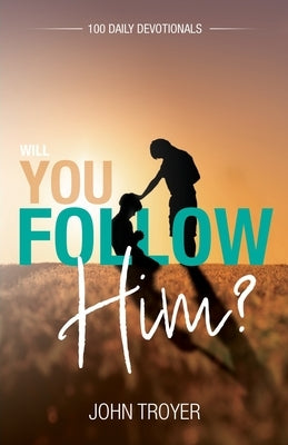Will You Follow Him?: 100 Daily Devotionals by Troyer, John