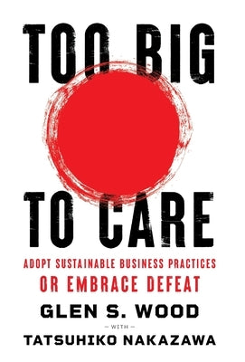 Too Big to Care: Adopt Sustainable Business Practices or Embrace Defeat by Wood, Glen