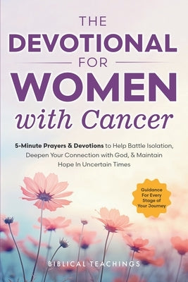 The Devotional for Women with Cancer: 5-Minute Prayers & Devotions to Help Battle Isolation, Deepen Your Connection with God, & Maintain Hope in Uncer by Teachings, Biblical