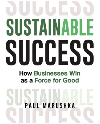 Sustainable Success: How Businesses Win as a Force for Good by Marushka, Paul