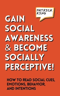 Gain Social Awareness and Become Socially Perceptive! How to Read Social Cues, Emotions, Behavior, and Intentions by King, Patrick