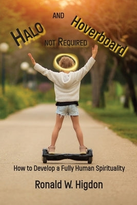 Halo and Hoverboard not Required: How to Develop a Fully Human Spirituality by Higdon, Ronald W.
