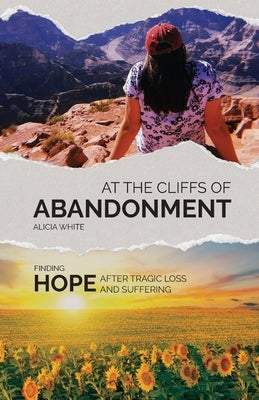At the Cliffs of Abandonment: Finding Hope After Tragic Loss and Suffering by White, Alicia