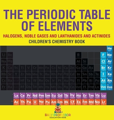 The Periodic Table of Elements - Halogens, Noble Gases and Lanthanides and Actinides Children's Chemistry Book by Baby Professor