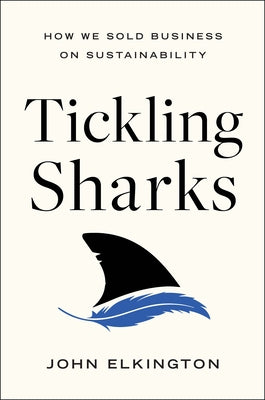 Tickling Sharks: How We Sold Business on Sustainability by Elkington, John