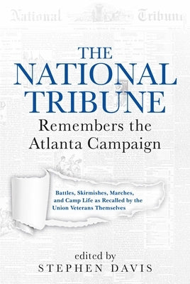 The National Tribune Remembers the Atlanta Campaign: Battles, Skirmishes, Marches, and Camp Life as Recalled by the Union Veterans Themselves by Davis, Stephen