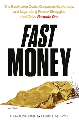 Fast Money: The Backroom Deals, Corporate Espionage, and Legendary Power Struggles That Drive Formula One by Sylt, Christian