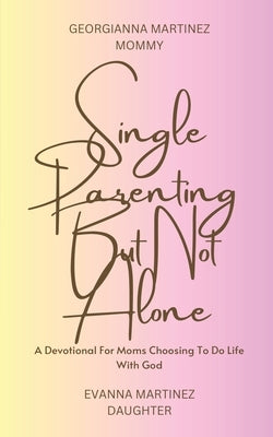 Single Parenting But Not Alone: A Devotional For Moms Choosing To Do Life With God by Martinez, Georgianna
