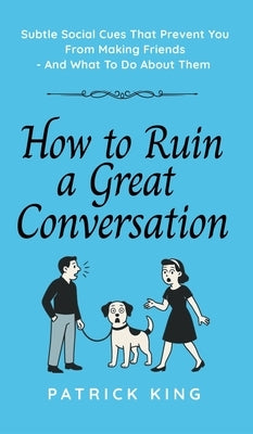 How To Ruin a Great Conversation: How to Turn Smiles Into Frowns, Create Awkward Silences, and Not Win Friends Nor Influence People (How to be More Li by King, Patrick