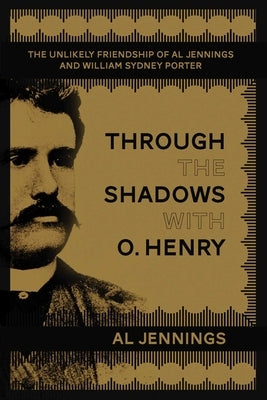 Through the Shadows with O. Henry: The Unlikely Friendship of Al Jennings and William Sydney Porter by Jennings, Al