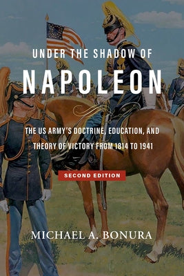 Under the Shadow of Napoleon: The Us Army's Doctrine, Education, and Theory of Victory from 1814 to 1941. Second Edition Volume 9 by Bonura, Michael A.