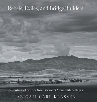 Rebels, Exiles, and Bridge Builders: A Century of Stories from Mexico's Mennonite Villages by Carl-Klassen, Abigail