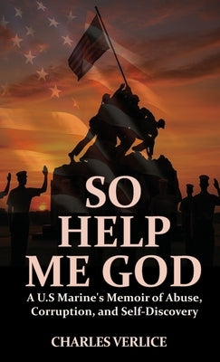 So Help Me God: A U.S Marine's Memoir of Abuse, Corruption, and Self-Discovery by Verlice, Charles