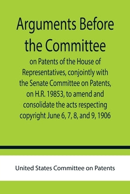 Arguments before the Committee on Patents of the House of Representatives, conjointly with the Senate Committee on Patents, on H.R. 19853, to amend an by States Committee on Patents, United