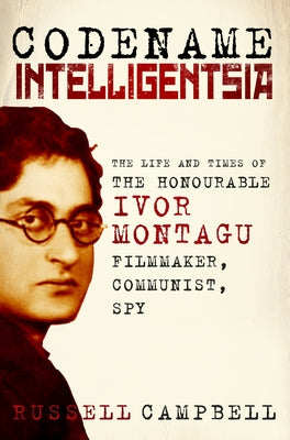 Codename Intelligentsia: The Life and Times of the Honourable Ivor Montagu, Filmmaker, Communist, Spy by Campbell, Russell