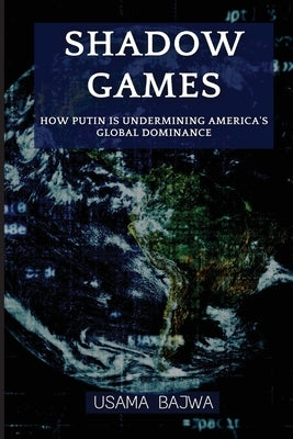 Shadow Games: How Putin is Undermining America's Global Dominance by Bajwa, Usama