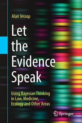 Let the Evidence Speak: Using Bayesian Thinking in Law, Medicine, Ecology and Other Areas by Jessop, Alan