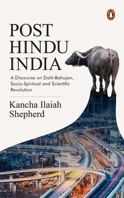 Post-Hindu India: A Discourse on Dalit-Bahujan, Socio-Spiritual and Scientific Revolution by Shepherd, Kancha Ilaiah