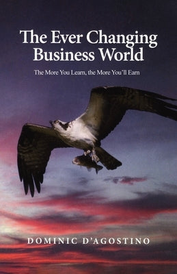 The Ever Changing Business World: The More You Learn, the More You"ll Earn by D'Agostino, Dominic