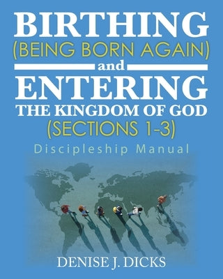 Birthing (Being Born Again) and Entering the Kingdom of God (Sections 1-3): Discipleship Manual by Dicks, Denise J.